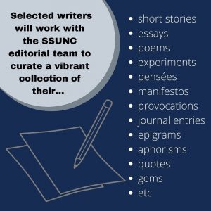 text reads: selected writers will work with the SSUNC editorial team to curate a vibrant collection of their...short stories, essays, poems, experiments, pensees, manifestos, provocations, journal entries, epigrams, aphorisms, quotes, gems, etc