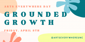 Text reads: Arts Everywhere Day Grounded Growth Friday April 8th @artseverywhereunc