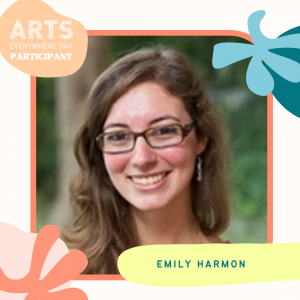 Headshot of Emily Harmon. Text reads: Arts Everywhere Day participants. Emily Harmon